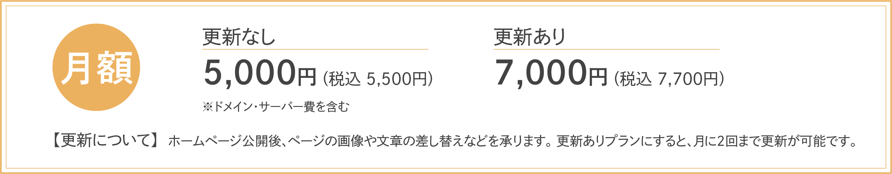 月額更新なし5,000円(税込5,500円)更新あり7,000円(税込7,700円)※別途ドメイン・サーバー費含む